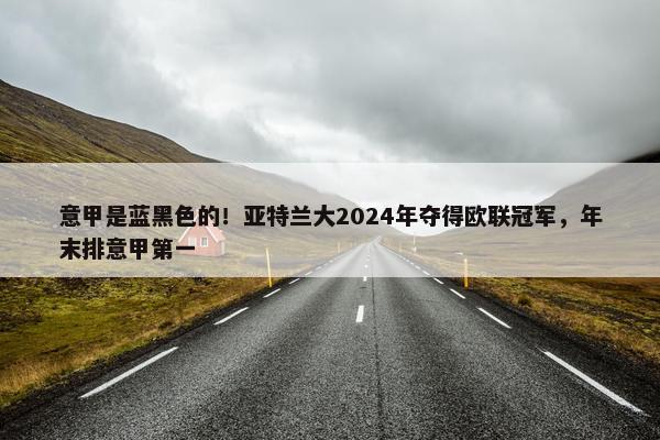 意甲是蓝黑色的！亚特兰大2024年夺得欧联冠军，年末排意甲第一