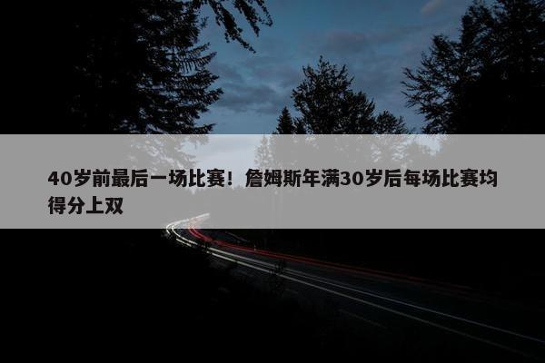 40岁前最后一场比赛！詹姆斯年满30岁后每场比赛均得分上双