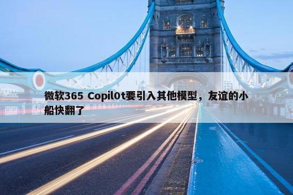 微软365 Copil0t要引入其他模型，友谊的小船快翻了