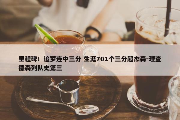 里程碑！追梦连中三分 生涯701个三分超杰森-理查德森列队史第三