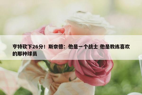 亨特砍下26分！斯奈德：他是一个战士 他是教练喜欢的那种球员