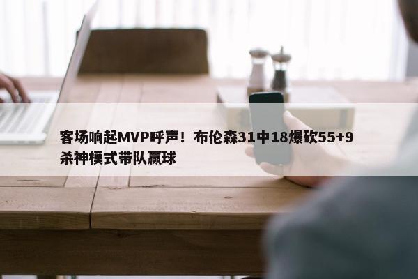 客场响起MVP呼声！布伦森31中18爆砍55+9 杀神模式带队赢球