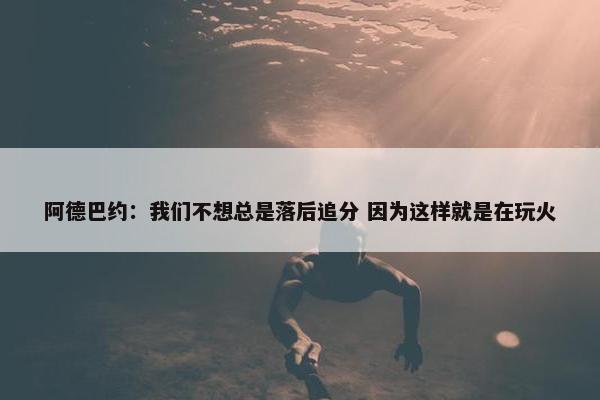 阿德巴约：我们不想总是落后追分 因为这样就是在玩火