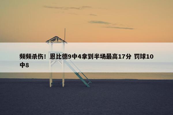 频频杀伤！恩比德9中4拿到半场最高17分 罚球10中8