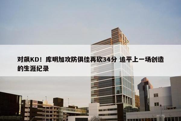 对飙KD！库明加攻防俱佳再砍34分 追平上一场创造的生涯纪录