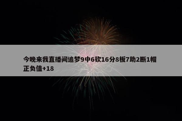 今晚来我直播间追梦9中6砍16分8板7助2断1帽 正负值+18