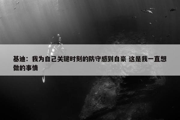 基迪：我为自己关键时刻的防守感到自豪 这是我一直想做的事情