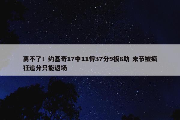 离不了！约基奇17中11得37分9板8助 末节被疯狂追分只能返场