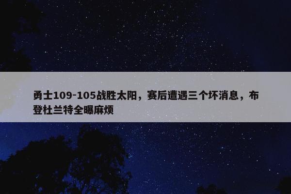 勇士109-105战胜太阳，赛后遭遇三个坏消息，布登杜兰特全曝麻烦