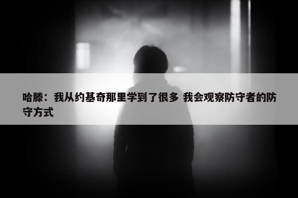 哈滕：我从约基奇那里学到了很多 我会观察防守者的防守方式