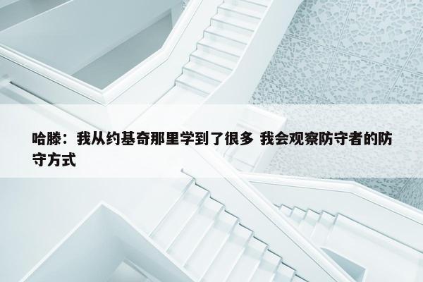 哈滕：我从约基奇那里学到了很多 我会观察防守者的防守方式