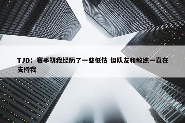 TJD：赛季初我经历了一些低估 但队友和教练一直在支持我