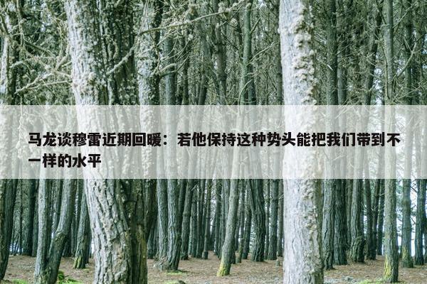 马龙谈穆雷近期回暖：若他保持这种势头能把我们带到不一样的水平