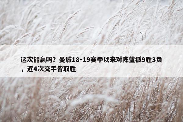 这次能赢吗？曼城18-19赛季以来对阵蓝狐9胜3负，近4次交手皆取胜