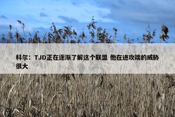 科尔：TJD正在逐渐了解这个联盟 他在进攻端的威胁很大