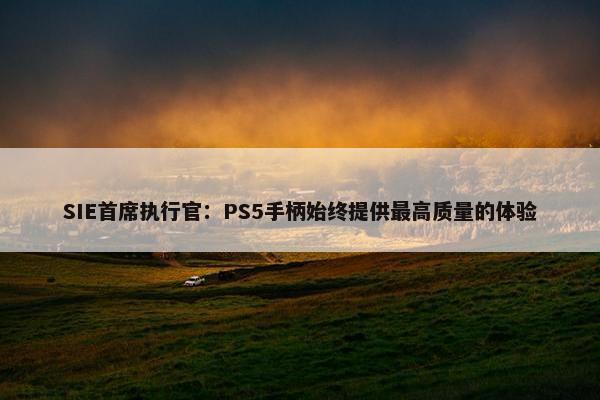 SIE首席执行官：PS5手柄始终提供最高质量的体验