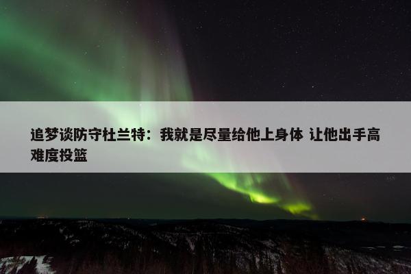 追梦谈防守杜兰特：我就是尽量给他上身体 让他出手高难度投篮