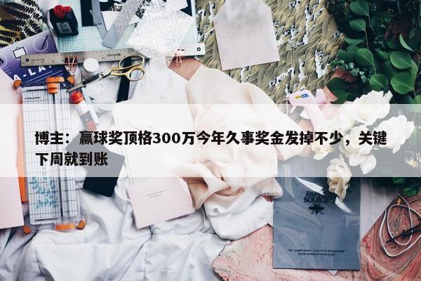 博主：赢球奖顶格300万今年久事奖金发掉不少，关键下周就到账