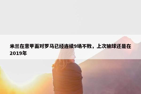 米兰在意甲面对罗马已经连续9场不败，上次输球还是在2019年