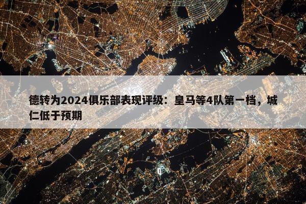 德转为2024俱乐部表现评级：皇马等4队第一档，城仁低于预期