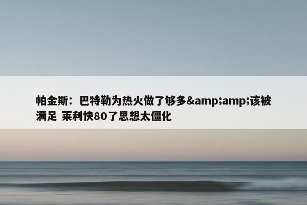 帕金斯：巴特勒为热火做了够多&amp;该被满足 莱利快80了思想太僵化