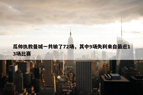 瓜帅执教曼城一共输了72场，其中9场失利来自最近13场比赛