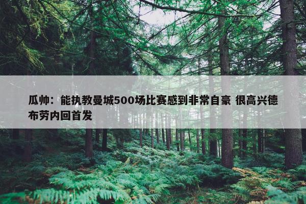 瓜帅：能执教曼城500场比赛感到非常自豪 很高兴德布劳内回首发