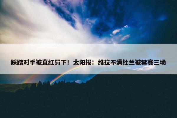 踩踏对手被直红罚下！太阳报：维拉不满杜兰被禁赛三场