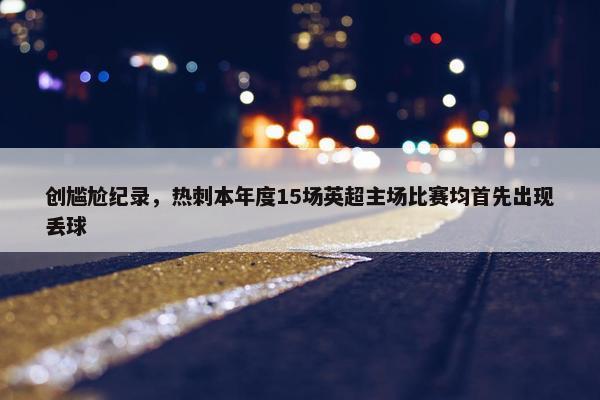 创尴尬纪录，热刺本年度15场英超主场比赛均首先出现丢球