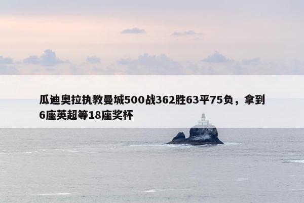 瓜迪奥拉执教曼城500战362胜63平75负，拿到6座英超等18座奖杯