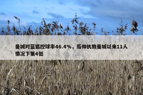 曼城对蓝狐控球率46.4%，瓜帅执教曼城以来11人情况下第4低