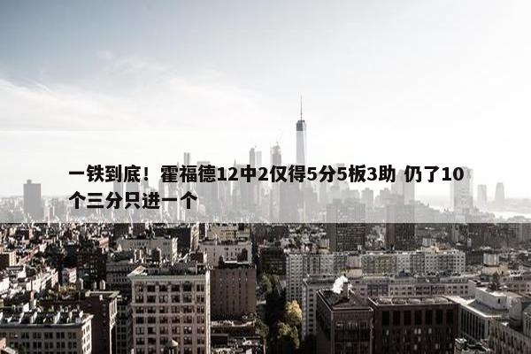 一铁到底！霍福德12中2仅得5分5板3助 仍了10个三分只进一个