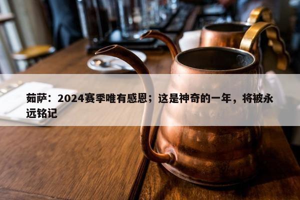 茹萨：2024赛季唯有感恩；这是神奇的一年，将被永远铭记