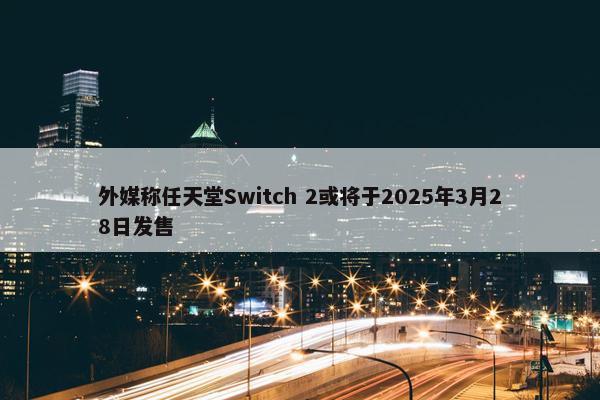 外媒称任天堂Switch 2或将于2025年3月28日发售