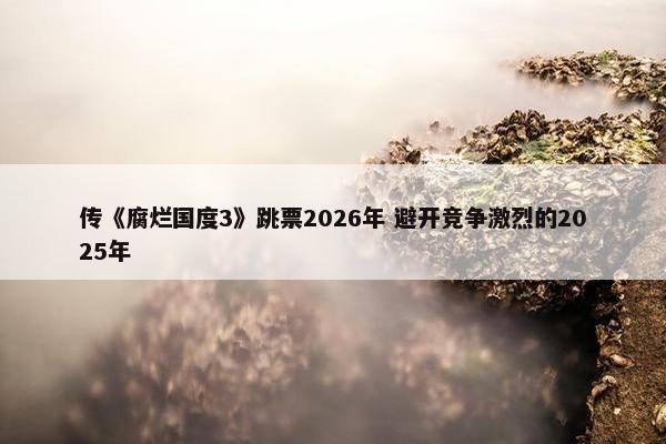 传《腐烂国度3》跳票2026年 避开竞争激烈的2025年