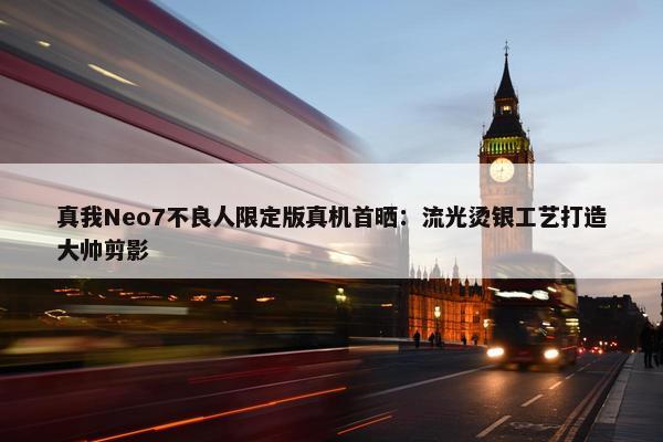 真我Neo7不良人限定版真机首晒：流光烫银工艺打造大帅剪影