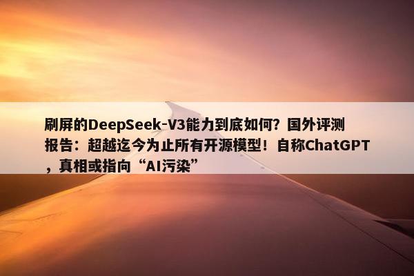 刷屏的DeepSeek-V3能力到底如何？国外评测报告：超越迄今为止所有开源模型！自称ChatGPT，真相或指向“AI污染”