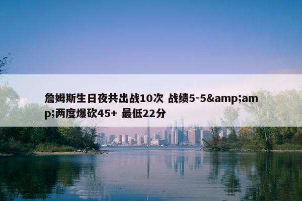 詹姆斯生日夜共出战10次 战绩5-5&amp;两度爆砍45+ 最低22分