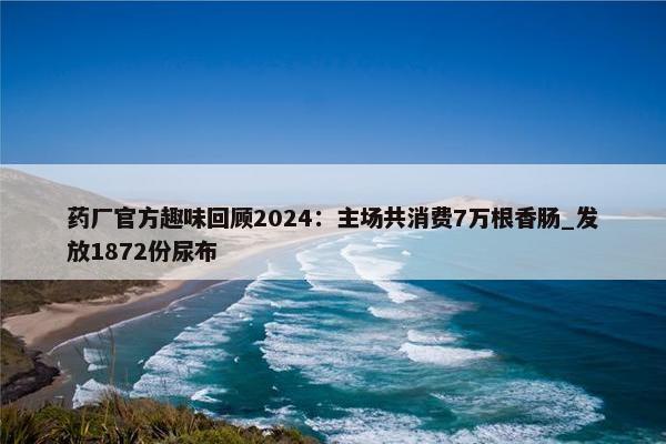 药厂官方趣味回顾2024：主场共消费7万根香肠_发放1872份尿布