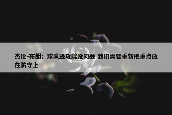 杰伦-布朗：球队进攻端没问题 我们需要重新把重点放在防守上