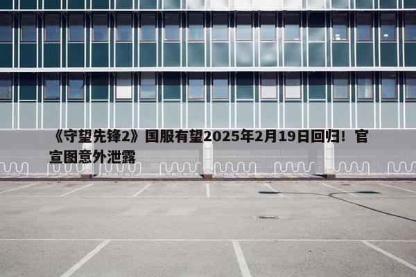 《守望先锋2》国服有望2025年2月19日回归！官宣图意外泄露