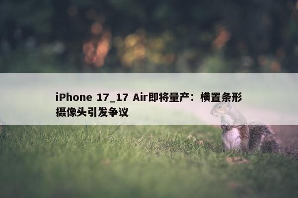 iPhone 17_17 Air即将量产：横置条形摄像头引发争议