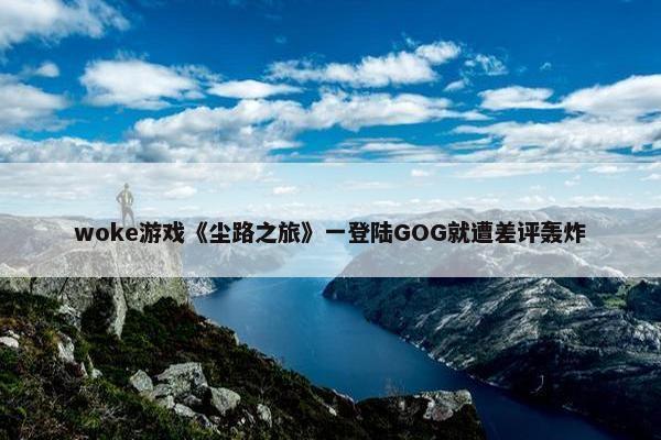 woke游戏《尘路之旅》一登陆GOG就遭差评轰炸