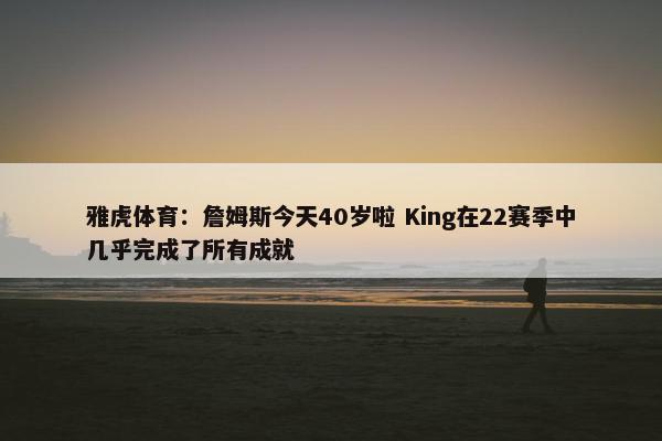 雅虎体育：詹姆斯今天40岁啦 King在22赛季中几乎完成了所有成就