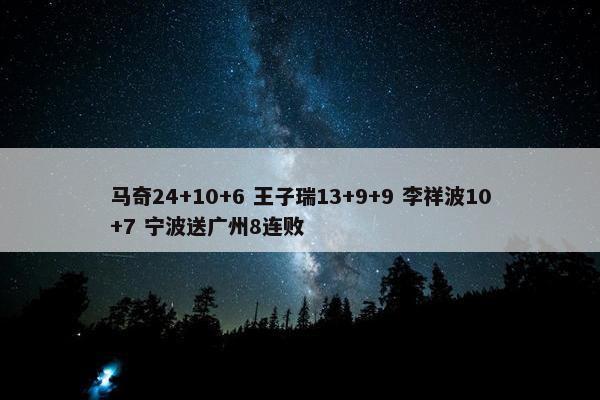 马奇24+10+6 王子瑞13+9+9 李祥波10+7 宁波送广州8连败