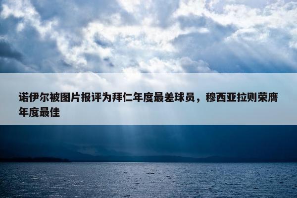 诺伊尔被图片报评为拜仁年度最差球员，穆西亚拉则荣膺年度最佳