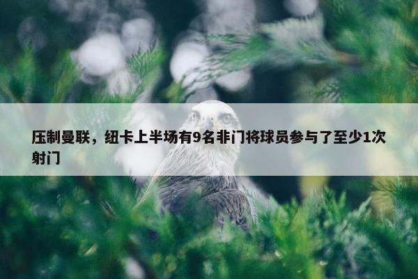 压制曼联，纽卡上半场有9名非门将球员参与了至少1次射门