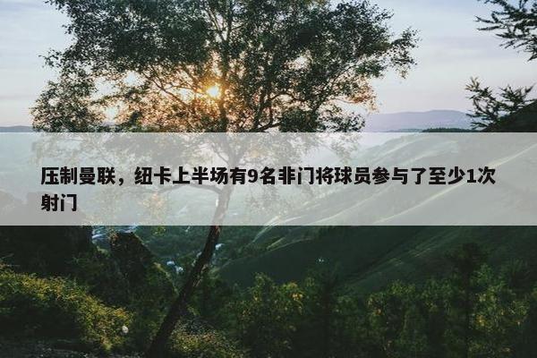 压制曼联，纽卡上半场有9名非门将球员参与了至少1次射门