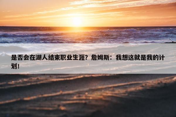 是否会在湖人结束职业生涯？詹姆斯：我想这就是我的计划！