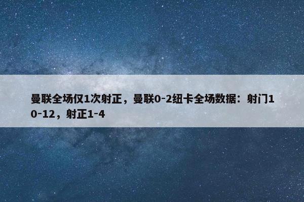 曼联全场仅1次射正，曼联0-2纽卡全场数据：射门10-12，射正1-4